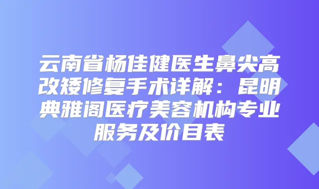 云南省杨佳健医生鼻尖高改矮修复手术详解：昆明典雅阁医疗美容机构专业服务及价目表