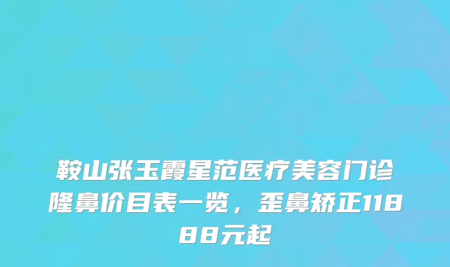 鞍山张玉霞星范医疗美容门诊隆鼻价目表一览，歪鼻矫正11888元起