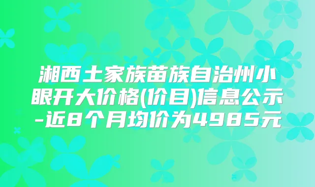 湘西土家族苗族自治州小眼开大价格(价目)信息公示-近8个月均价为4985元