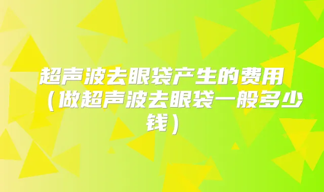 超声波去眼袋产生的费用(做超声波去眼袋一般多少钱)