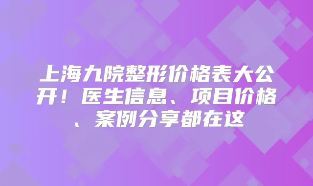 上海九院整形价格表大公开！医生信息、项目价格、案例分享都在这