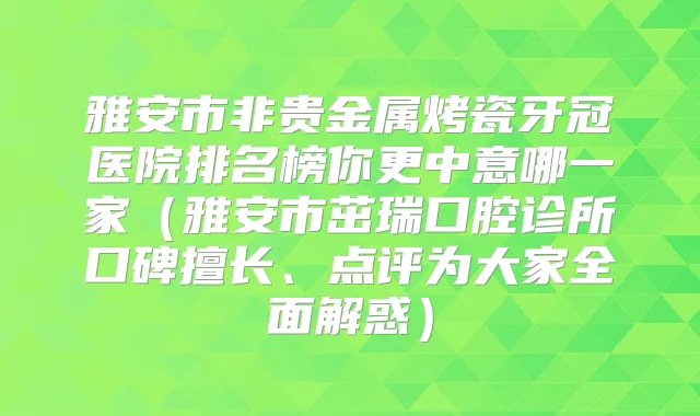 雅安市非贵金属烤瓷牙冠医院排名榜你更中意哪一家（雅安市茁瑞口腔诊所口碑擅长、点评为大家全面解惑）