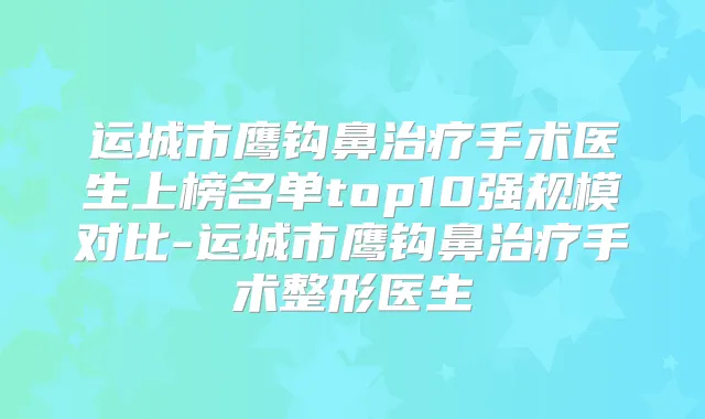 运城市鹰钩鼻手术医生上榜名单top10强规模对比-运城市鹰钩鼻手术整形医生