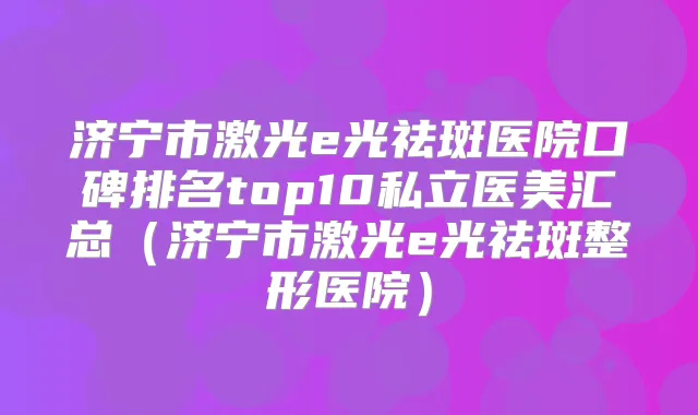 济宁市激光e光祛斑医院口碑排名top10私立医美汇总（济宁市激光e光祛斑整形医院）