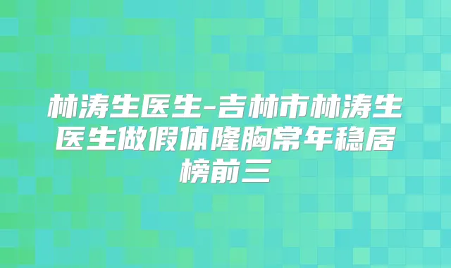 林涛生医生-吉林市林涛生医生做假体隆胸常年稳居榜前三