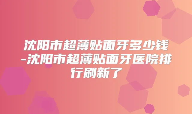 沈阳市超薄贴面牙多少钱-沈阳市超薄贴面牙医院排行刷新了