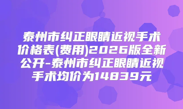 泰州市纠正眼睛近视手术价格表(费用)2026版全新公开-泰州市纠正眼睛近视手术均价为14839元