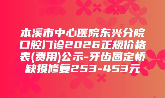 本溪市中心医院东兴分院口腔门诊2026正规价格表(费用)公示-牙齿固定桥缺损修复253-453元