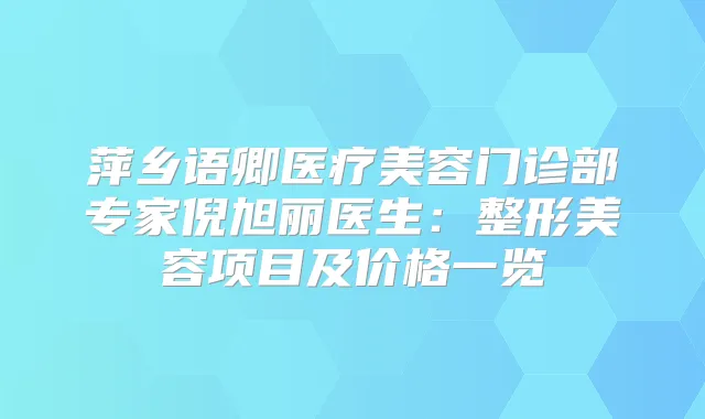 萍乡语卿医疗美容门诊部专家倪旭丽医生：整形美容项目及价格一览
