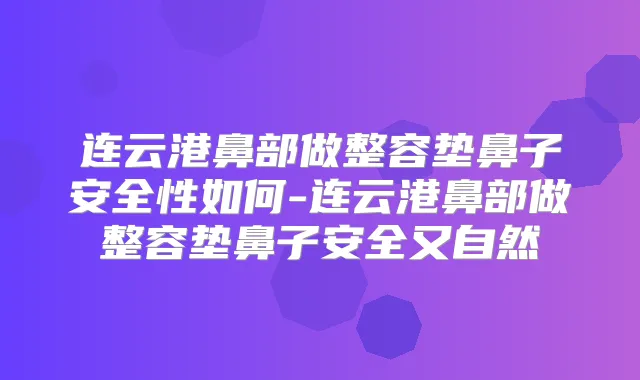 连云港鼻部做整容垫鼻子安全性如何-连云港鼻部做整容垫鼻子安全又自然