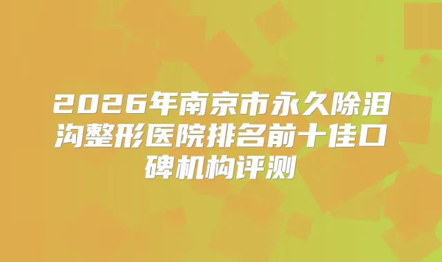 2026年南京市永久除泪沟整形医院排名前十佳口碑机构评测