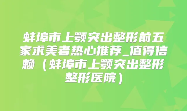 蚌埠市上颚突出整形前五家求美者热心推荐_值得信赖(蚌埠市上颚突出整形整形医院)