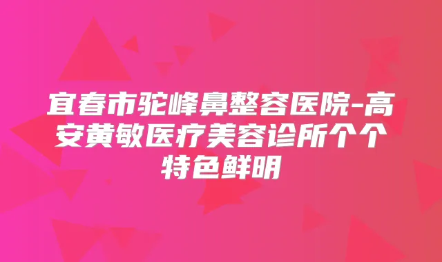 宜春市驼峰鼻整容医院-高安黄敏医疗美容诊所个个特色鲜明