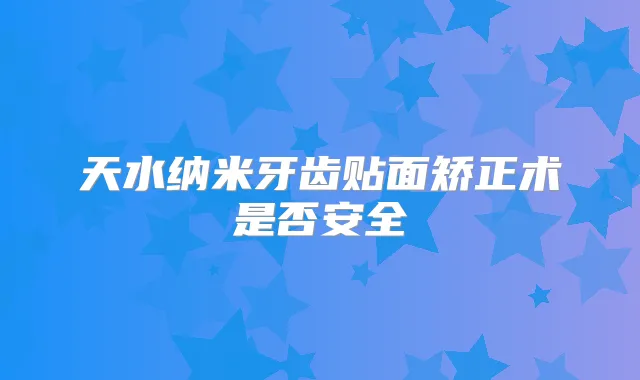 天水纳米牙齿贴面矫正术是否安全