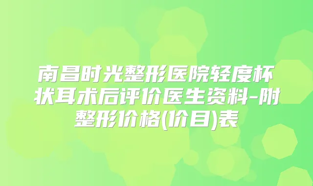 南昌时光整形医院轻度杯状耳术后评价医生资料-附整形价格(价目)表