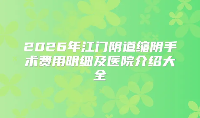 2026年江门阴道缩阴手术费用明细及医院介绍大全