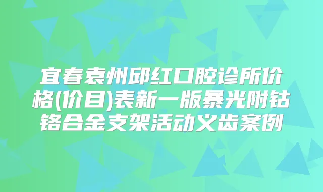 宜春袁州邱红口腔诊所价格(价目)表新一版暴光附钴铬合金支架活动义齿案例