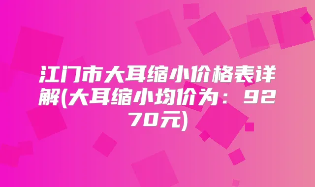 江门市大耳缩小价格表详解(大耳缩小均价为:9270元)