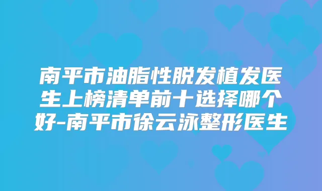 南平市油脂性脱发植发医生上榜清单前十选择哪个好-南平市徐云泳整形医生