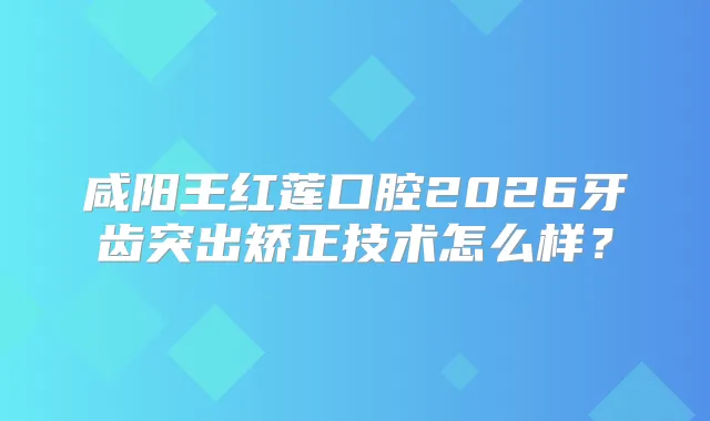 咸阳王红莲口腔2026牙齿突出矫正技术怎么样？