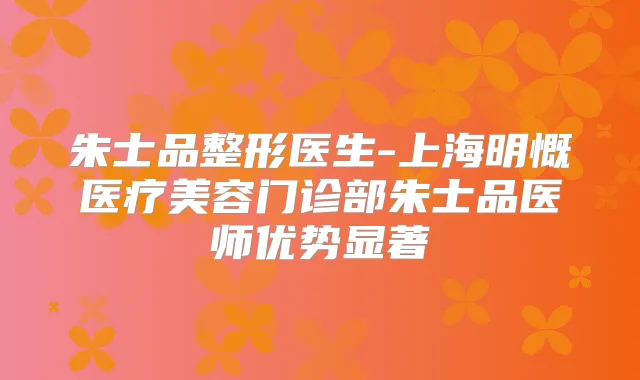朱士品整形医生-上海明慨医疗美容门诊部朱士品医师优势显著