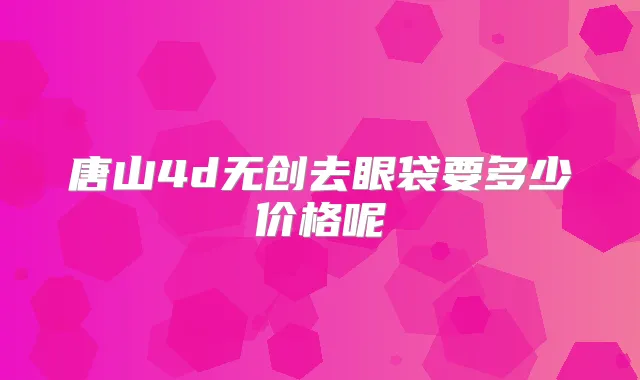 唐山4d无创去眼袋要多少价格呢