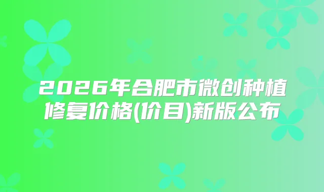 2026年合肥市微创种植修复价格(价目)新版公布