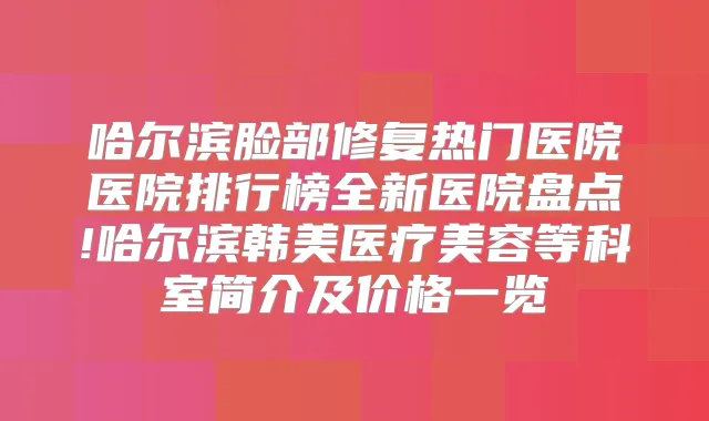 哈尔滨脸部修复热门医院医院排行榜全新医院盘点!哈尔滨韩美医疗美容等科室简介及价格一览
