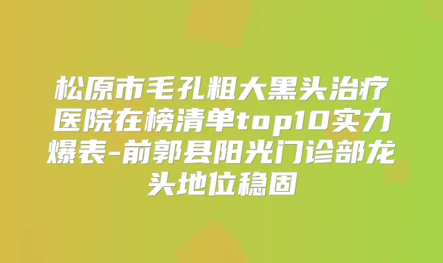 松原市毛孔粗大黑头医院在榜清单top10实力爆表-前郭县阳光门诊部龙头地位稳固