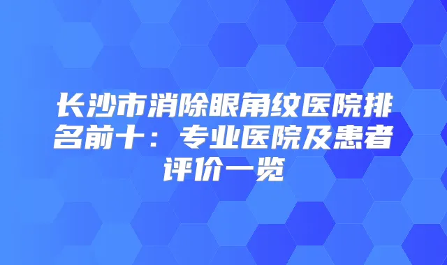 长沙市消除眼角纹医院排名前十：专业医院及患者评价一览