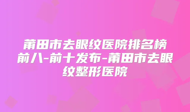 莆田市去眼纹医院排名榜前八-前十发布-莆田市去眼纹整形医院