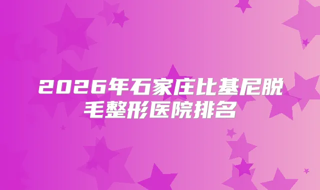 2026年石家庄比基尼脱毛整形医院排名