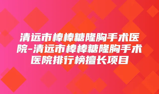 清远市棒棒糖隆胸手术医院-清远市棒棒糖隆胸手术医院排行榜擅长项目