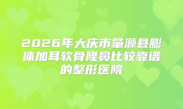 2026年大庆市肇源县膨体加耳软骨隆鼻比较靠谱的整形医院