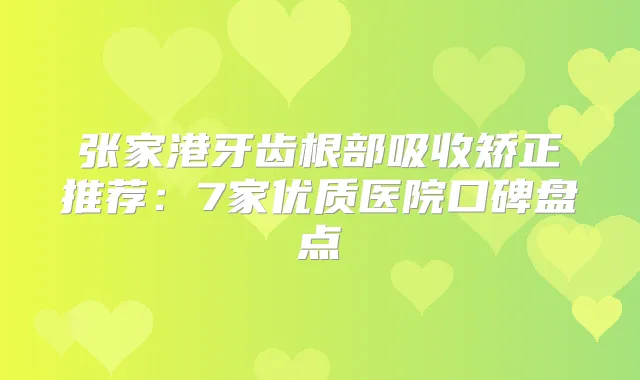 张家港牙齿根部吸收矫正推荐：7家优质医院口碑盘点
