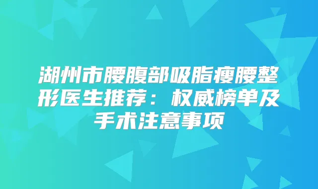 湖州市腰腹部吸脂瘦腰整形医生推荐:榜单及手术注意事项