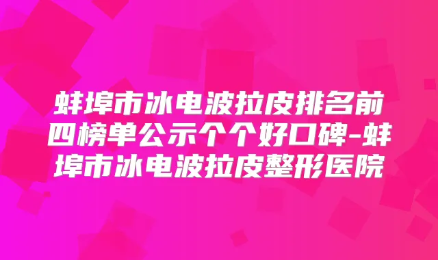 蚌埠市冰电波拉皮排名前四榜单公示个个好口碑-蚌埠市冰电波拉皮整形医院