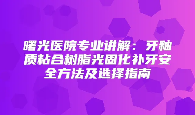 曙光医院专业讲解：牙釉质粘合树脂光固化补牙安全方法及选择指南