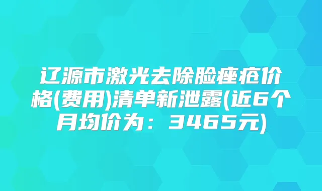 辽源市激光去除脸痤疮价格(费用)清单新泄露(近6个月均价为：3465元)