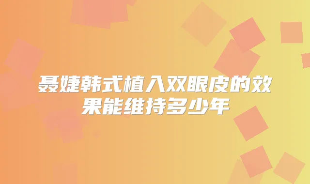聂婕韩式植入双眼皮的效果能维持多少年