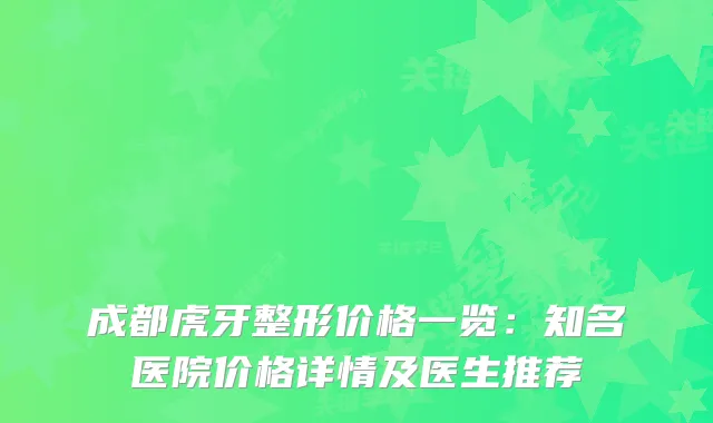 成都虎牙整形价格一览:知名医院价格详情及医生推荐