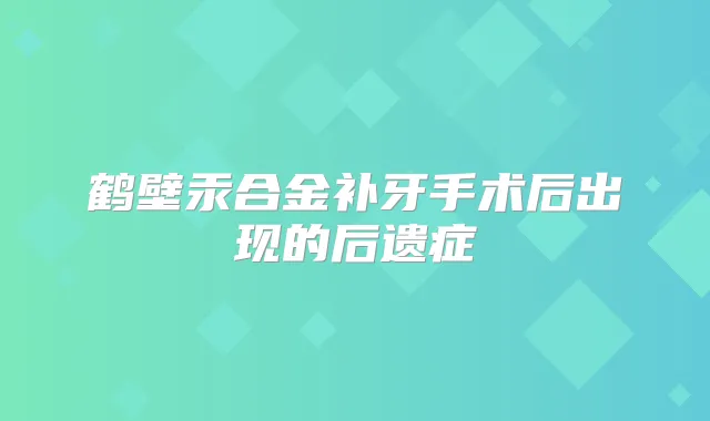 鹤壁汞合金补牙手术后出现的后遗症