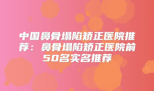 中国鼻骨塌陷矫正医院推荐:鼻骨塌陷矫正医院前50名实名推荐