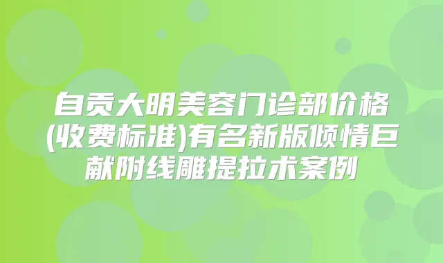 自贡大明美容门诊部价格(收费标准)有名新版倾情巨献附线雕提拉术案例