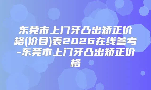 东莞市上门牙凸出矫正价格(价目)表2026在线参考-东莞市上门牙凸出矫正价格