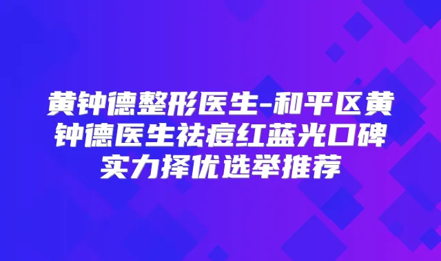黄钟德整形医生-和平区黄钟德医生祛痘红蓝光口碑实力择优选举推荐