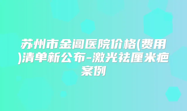 苏州市金阊医院价格(费用)清单新公布-激光祛厘米疤案例