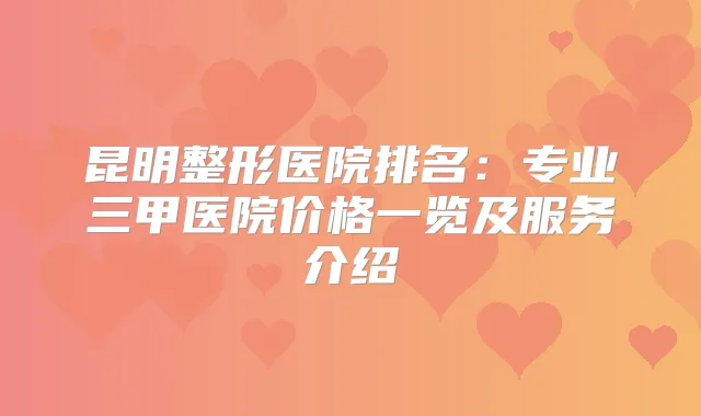 昆明整形医院排名：专业三甲医院价格一览及服务介绍