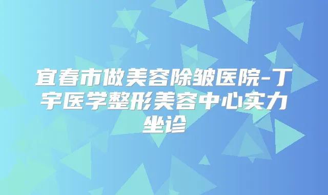 宜春市做美容除皱医院-丁宇医学整形美容中心实力坐诊