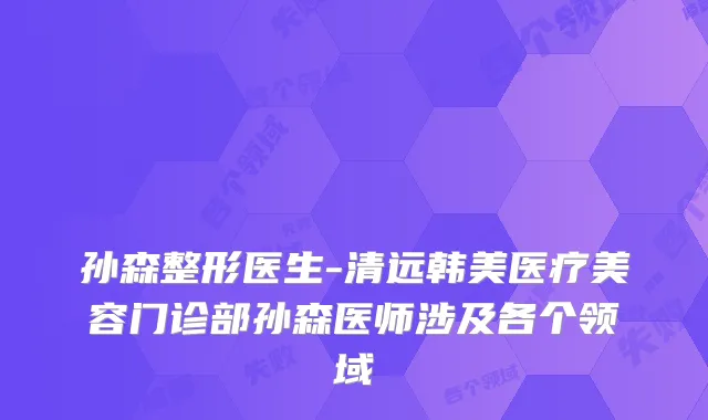 孙森整形医生-清远韩美医疗美容门诊部孙森医师涉及各个领域